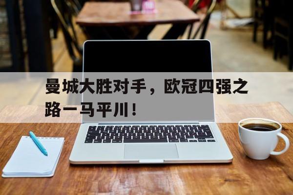 曼城大胜对手,欧冠四强之路一马平川!的简单介绍
