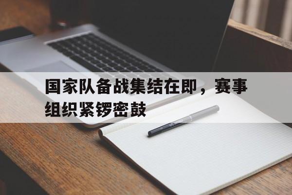 关于国家队备战集结在即,赛事组织紧锣密鼓的信息