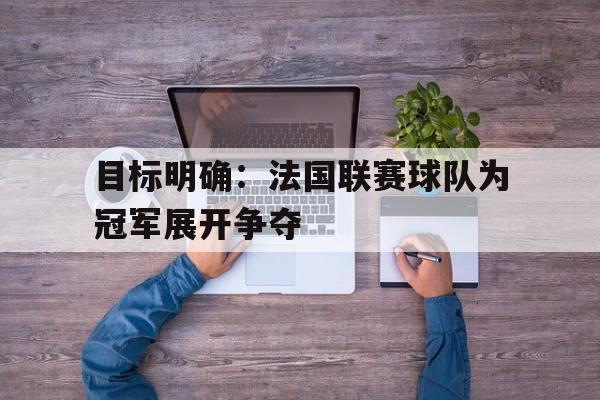 目标明确:法国联赛球队为冠军展开争夺的简单介绍