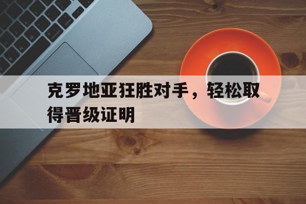 包含克罗地亚狂胜对手，轻松取得晋级证明的词条