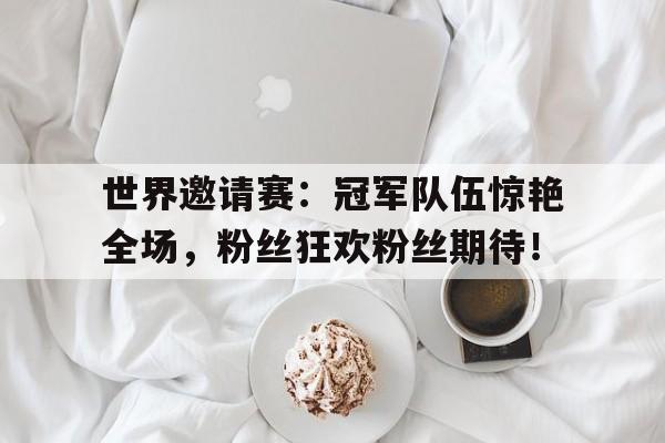 世界邀请赛：冠军队伍惊艳全场，粉丝狂欢粉丝期待！