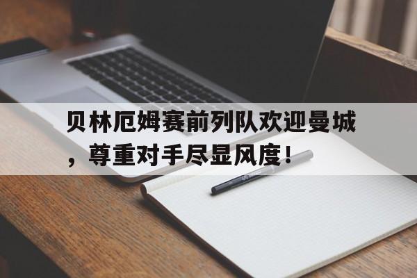 贝林厄姆赛前列队欢迎曼城，尊重对手尽显风度！