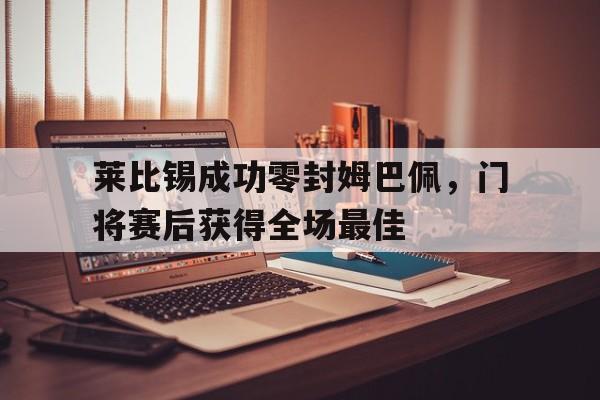 莱比锡成功零封姆巴佩，门将赛后获得全场最佳