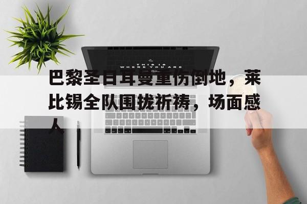 巴黎圣日耳曼重伤倒地，莱比锡全队围拢祈祷，场面感人