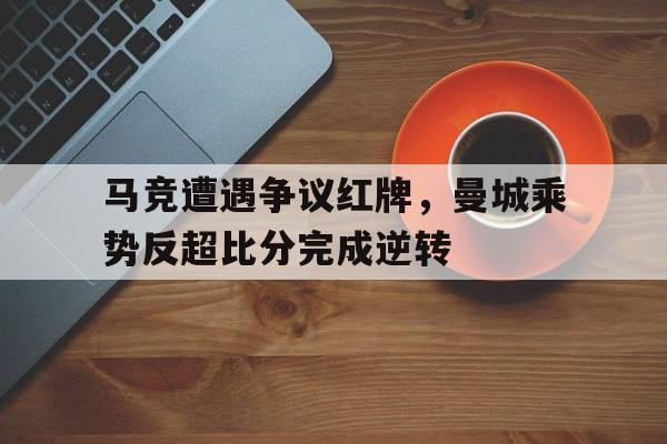 马竞遭遇争议红牌，曼城乘势反超比分完成逆转继英超曼联组mlgb组合之后, 马竞也要组奇葩组合